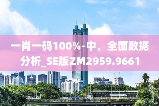 一肖一碼100%-中，全面數(shù)據(jù)分析_SE版ZM2959.9661