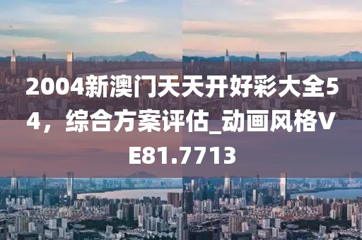 2004新澳門天天開好彩大全54，綜合方案評估_動畫風(fēng)格VE81.7713