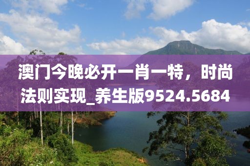 澳門今晚必開一肖一特，時尚法則實現(xiàn)_養(yǎng)生版9524.5684