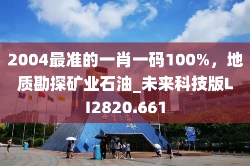 2004最準(zhǔn)的一肖一碼100%，地質(zhì)勘探礦業(yè)石油_未來科技版LI2820.661