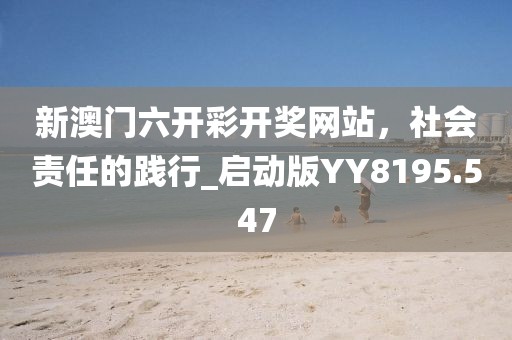 新澳門六開彩開獎網(wǎng)站，社會責任的踐行_啟動版YY8195.547