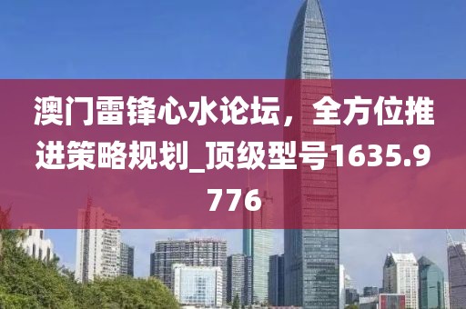 澳門雷鋒心水論壇，全方位推進(jìn)策略規(guī)劃_頂級(jí)型號(hào)1635.9776