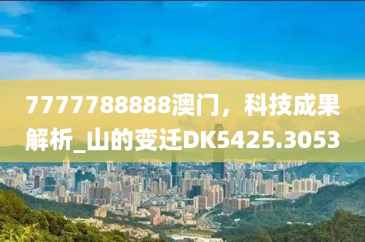 7777788888澳門，科技成果解析_山的變遷DK5425.3053