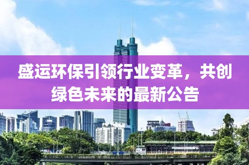 盛運環(huán)保引領(lǐng)行業(yè)變革，共創(chuàng)綠色未來的最新公告