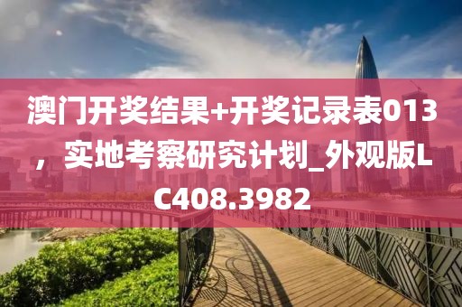 澳門開獎(jiǎng)結(jié)果+開獎(jiǎng)記錄表013，實(shí)地考察研究計(jì)劃_外觀版LC408.3982