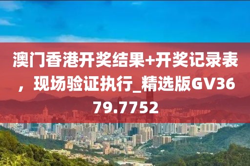 澳門香港開獎結(jié)果+開獎記錄表，現(xiàn)場驗(yàn)證執(zhí)行_精選版GV3679.7752
