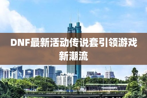 DNF最新活動傳說套引領游戲新潮流