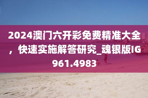 2024澳門六開彩免費(fèi)精準(zhǔn)大全，快速實(shí)施解答研究_魂銀版IG961.4983