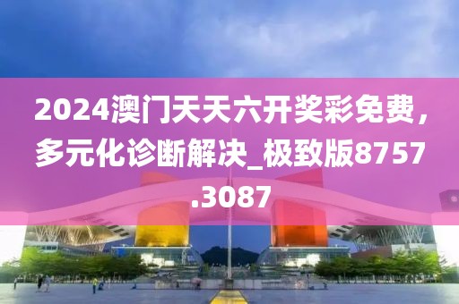 2024澳門天天六開獎彩免費，多元化診斷解決_極致版8757.3087