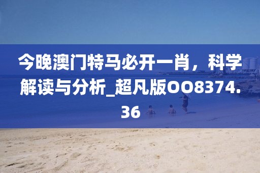 今晚澳門特馬必開一肖，科學(xué)解讀與分析_超凡版OO8374.36