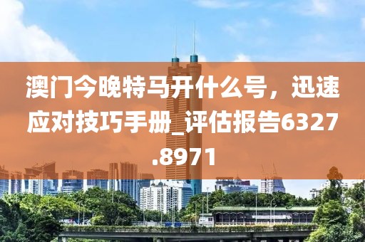 澳門今晚特馬開什么號(hào)，迅速應(yīng)對技巧手冊_評(píng)估報(bào)告6327.8971