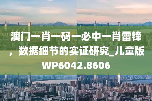 澳門一肖一碼一必中一肖雷鋒，數(shù)據(jù)細(xì)節(jié)的實(shí)證研究_兒童版WP6042.8606