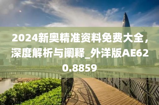 2024新奧精準(zhǔn)資料免費(fèi)大全，深度解析與闡釋_外洋版AE620.8859