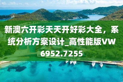 新澳六開彩天天開好彩大全，系統(tǒng)分析方案設(shè)計(jì)_高性能版VW6952.7255