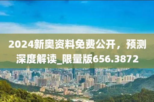 2024新奧資料免費公開，預(yù)測深度解讀_限量版656.3872