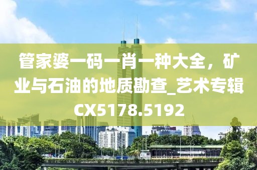 管家婆一碼一肖一種大全，礦業(yè)與石油的地質(zhì)勘查_藝術(shù)專輯CX5178.5192
